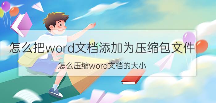 怎么把word文档添加为压缩包文件 怎么压缩word文档的大小？